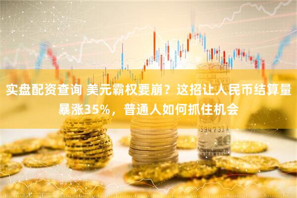 实盘配资查询 美元霸权要崩？这招让人民币结算量暴涨35%，普通人如何抓住机会