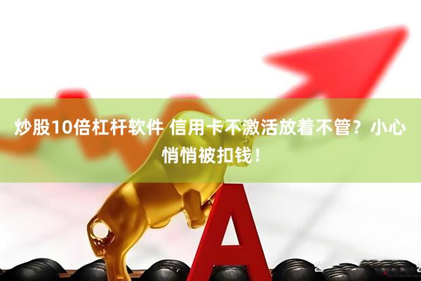 炒股10倍杠杆软件 信用卡不激活放着不管？小心悄悄被扣钱！
