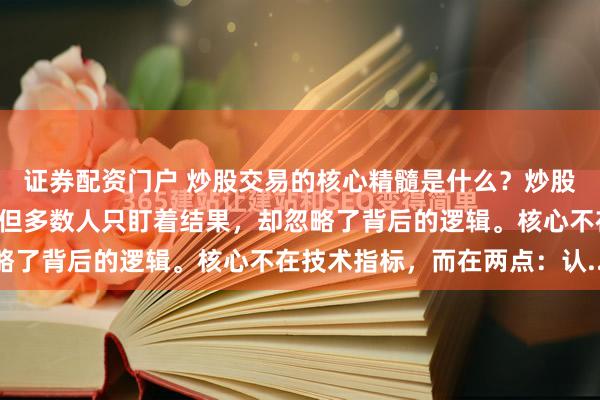 证券配资门户 炒股交易的核心精髓是什么？炒股一年翻倍的故事不少，但多数人只盯着结果，却忽略了背后的逻辑。核心不在技术指标，而在两点：认...