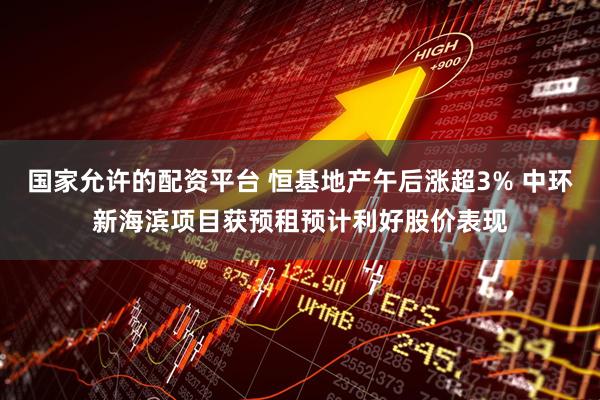 国家允许的配资平台 恒基地产午后涨超3% 中环新海滨项目获预租预计利好股价表现