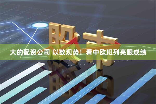 大的配资公司 以数观势！看中欧班列亮眼成绩