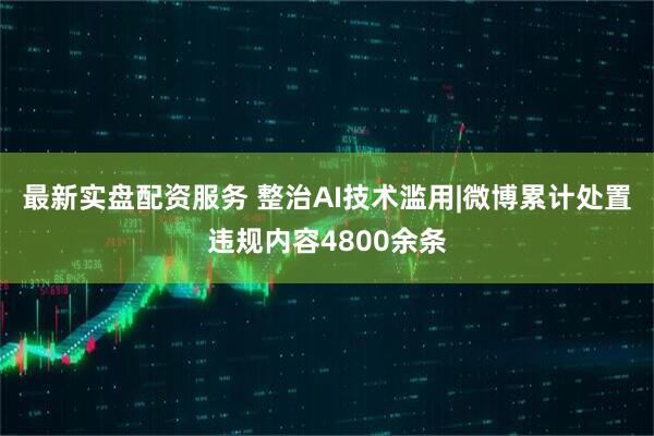 最新实盘配资服务 整治AI技术滥用|微博累计处置违规内容4800余条