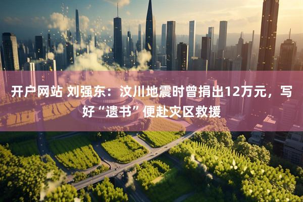 开户网站 刘强东：汶川地震时曾捐出12万元，写好“遗书”便赴灾区救援