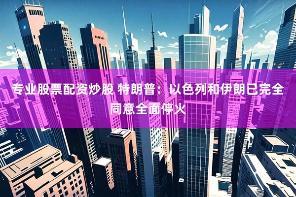 专业股票配资炒股 特朗普：以色列和伊朗已完全同意全面停火