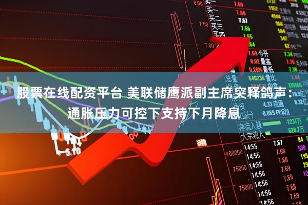 股票在线配资平台 美联储鹰派副主席突释鸽声：通胀压力可控下支持下月降息