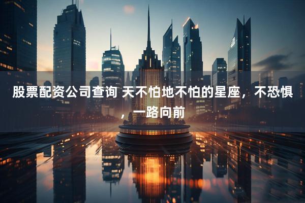 股票配资公司查询 天不怕地不怕的星座，不恐惧，一路向前