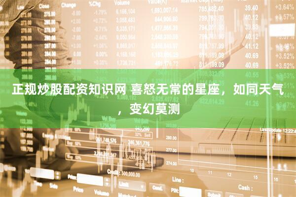 正规炒股配资知识网 喜怒无常的星座，如同天气，变幻莫测