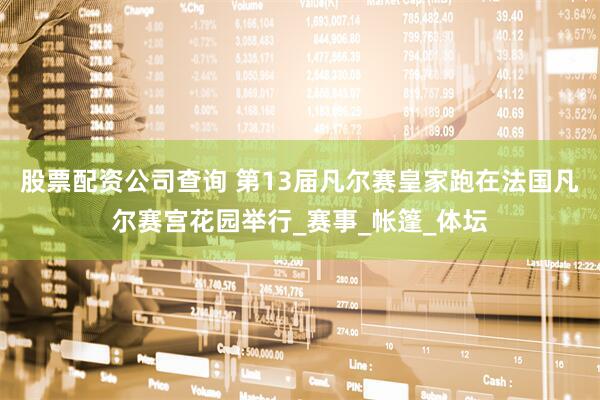 股票配资公司查询 第13届凡尔赛皇家跑在法国凡尔赛宫花园举行_赛事_帐篷_体坛