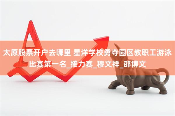 太原股票开户去哪里 星洋学校勇夺园区教职工游泳比赛第一名_接力赛_穆文祥_邵博文