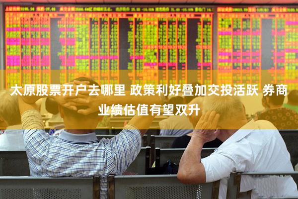 太原股票开户去哪里 政策利好叠加交投活跃 券商业绩估值有望双升