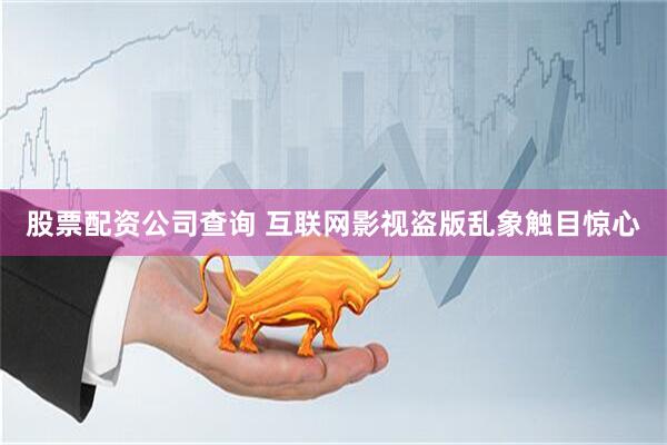 股票配资公司查询 互联网影视盗版乱象触目惊心