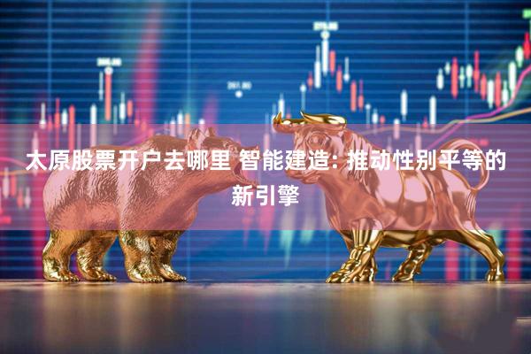 太原股票开户去哪里 智能建造: 推动性别平等的新引擎