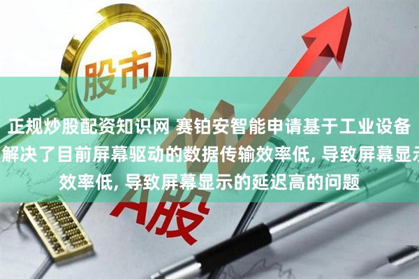 正规炒股配资知识网 赛铂安智能申请基于工业设备的屏幕驱动专利, 解决了目前屏幕驱动的数据传输效率低, 导致屏幕显示的延迟高的问题