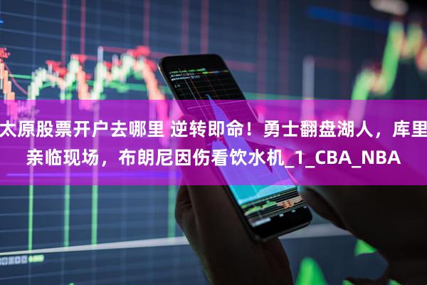 太原股票开户去哪里 逆转即命！勇士翻盘湖人，库里亲临现场，布朗尼因伤看饮水机_1_CBA_NBA