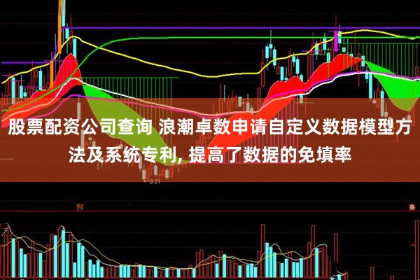 股票配资公司查询 浪潮卓数申请自定义数据模型方法及系统专利, 提高了数据的免填率