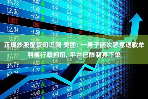 正规炒股配资知识网 美团: 一男子屡次恶意退款牟利被行政拘留, 平台已限制其下单