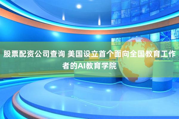 股票配资公司查询 美国设立首个面向全国教育工作者的AI教育学院
