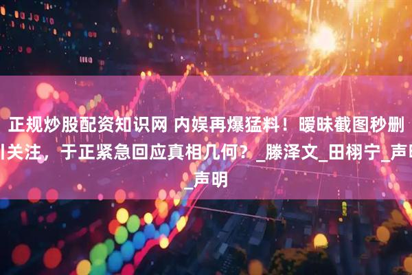 正规炒股配资知识网 内娱再爆猛料！暧昧截图秒删引关注，于正紧急回应真相几何？_滕泽文_田栩宁_声明