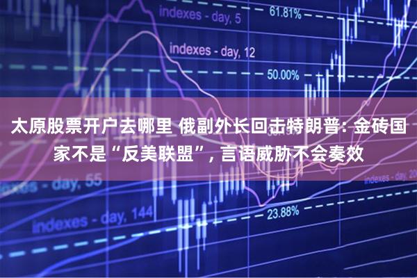 太原股票开户去哪里 俄副外长回击特朗普: 金砖国家不是“反美联盟”, 言语威胁不会奏效