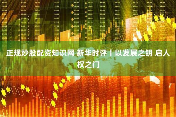 正规炒股配资知识网 新华时评丨以发展之钥 启人权之门