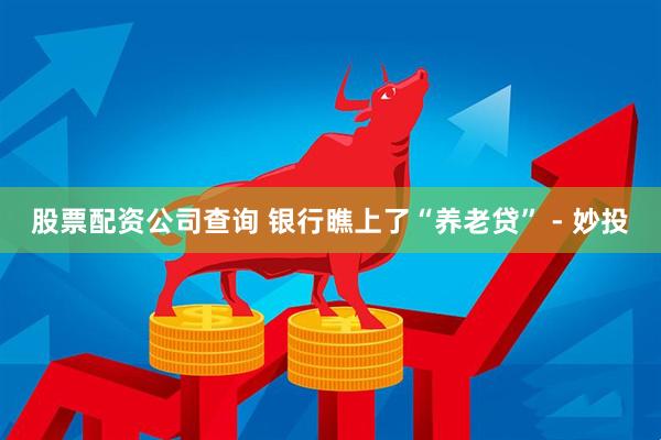 股票配资公司查询 银行瞧上了“养老贷” - 妙投