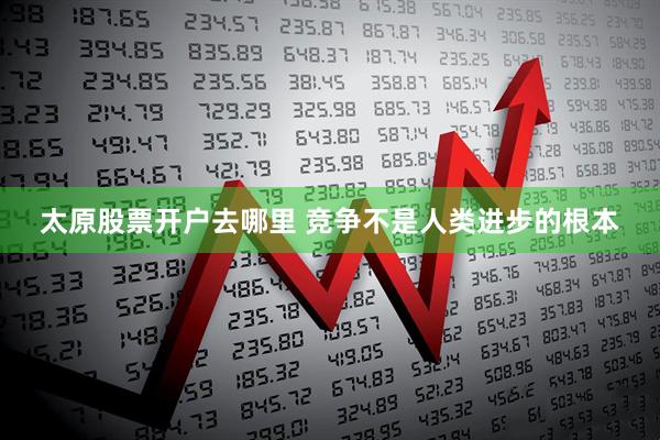 太原股票开户去哪里 竞争不是人类进步的根本