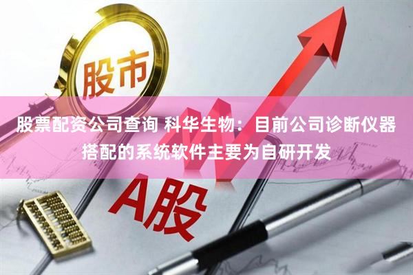 股票配资公司查询 科华生物：目前公司诊断仪器搭配的系统软件主要为自研开发