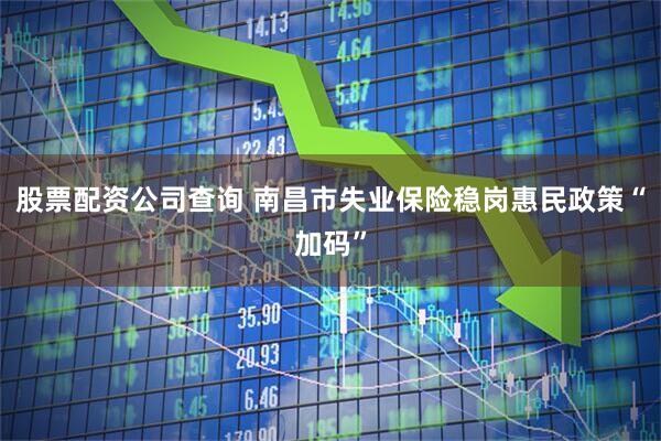 股票配资公司查询 南昌市失业保险稳岗惠民政策“加码”