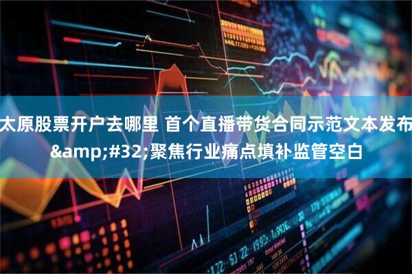 太原股票开户去哪里 首个直播带货合同示范文本发布&#32;聚焦行业痛点填补监管空白