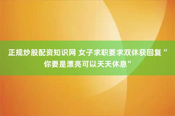 正规炒股配资知识网 女子求职要求双休获回复“你要是漂亮可以天天休息”