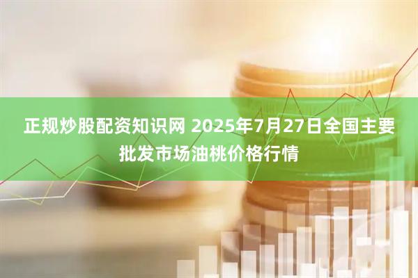 正规炒股配资知识网 2025年7月27日全国主要批发市场油桃价格行情