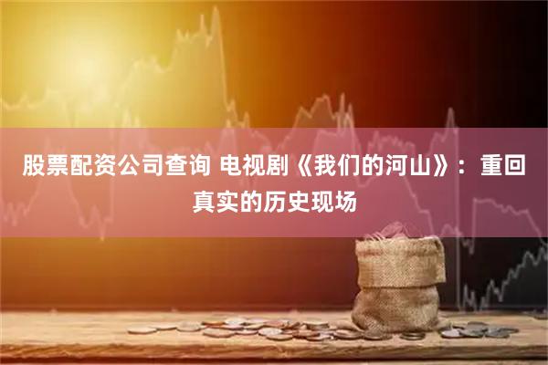 股票配资公司查询 电视剧《我们的河山》：重回真实的历史现场