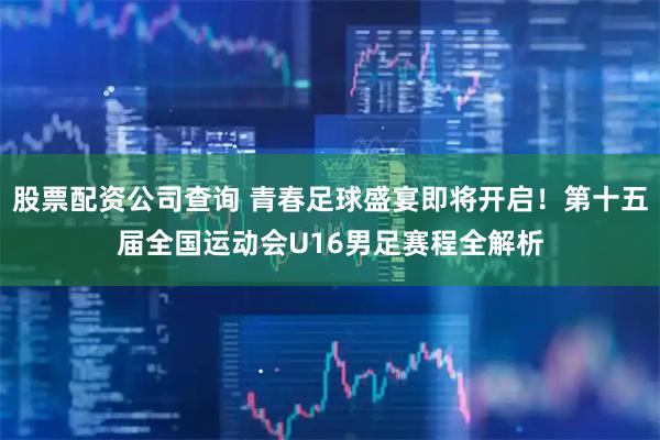 股票配资公司查询 青春足球盛宴即将开启！第十五届全国运动会U16男足赛程全解析