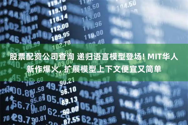 股票配资公司查询 递归语言模型登场! MIT华人新作爆火, 扩展模型上下文便宜又简单