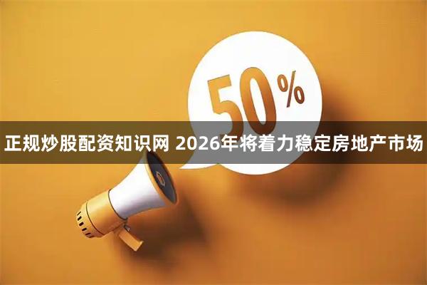 正规炒股配资知识网 2026年将着力稳定房地产市场