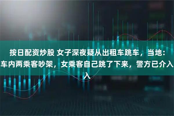 按日配资炒股 女子深夜疑从出租车跳车，当地：车内两乘客吵架，女乘客自己跳了下来，警方已介入